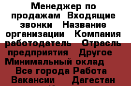 Менеджер по продажам. Входящие звонки › Название организации ­ Компания-работодатель › Отрасль предприятия ­ Другое › Минимальный оклад ­ 1 - Все города Работа » Вакансии   . Дагестан респ.,Кизилюрт г.